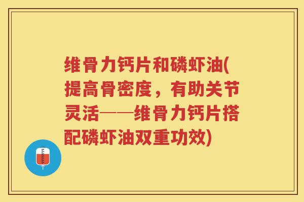 维骨力钙片和磷虾油(提高骨密度,有助关节灵活──维骨力钙片搭配磷虾油双重功效) 维骨力钙片和磷虾油(提高骨密度,有助关节灵活──维骨力钙片搭配磷虾油双重功效)