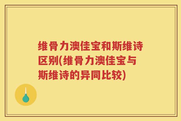 维骨力澳佳宝和斯维诗区别(维骨力澳佳宝与斯维诗的异同比较) 维骨力澳佳宝和斯维诗区别(维骨力澳佳宝与斯维诗的异同比较)