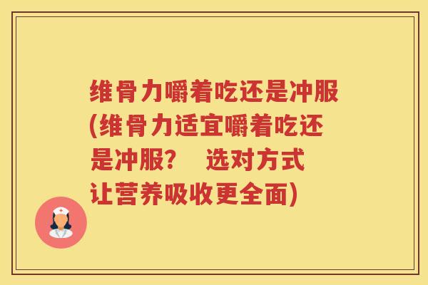 维骨力嚼着吃还是冲服(维骨力适宜嚼着吃还是冲服? 选对方式让营养吸收更全面) 维骨力嚼着吃还是冲服(维骨力适宜嚼着吃还是冲服? 选对方式让营养吸收更全面)