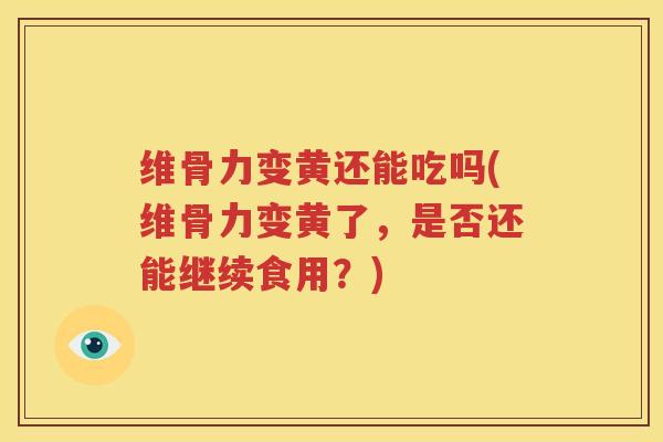 维骨力变黄还能吃吗(维骨力变黄了,是否还能继续食用?) 维骨力变黄还能吃吗(维骨力变黄了,是否还能继续食用?)