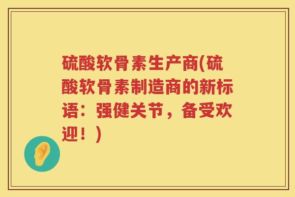 硫酸软骨素生产商(硫酸软骨素制造商的新标语:强健关节,备受欢迎!) 硫酸软骨素生产商(硫酸软骨素制造商的新标语:强健关节,备受欢迎!)