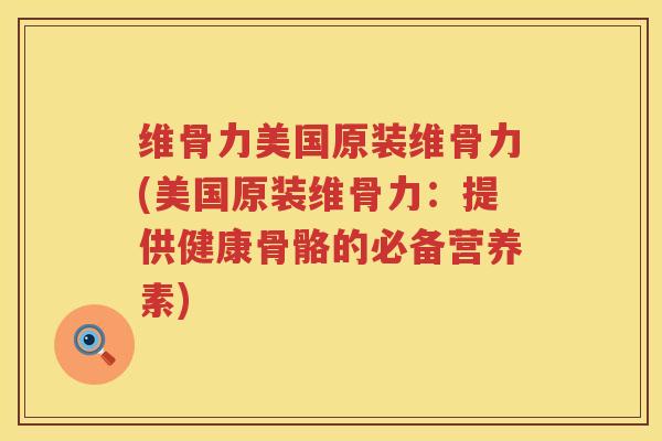 维骨力美国原装维骨力(美国原装维骨力:提供健康骨骼的必备营养素) 维骨力美国原装维骨力(美国原装维骨力:提供健康骨骼的必备营养素)