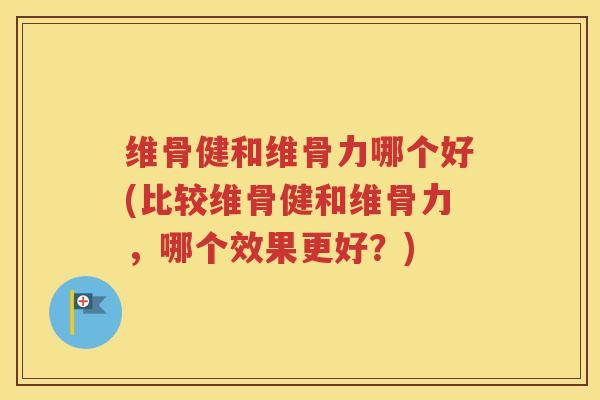 维骨健和维骨力哪个好(比较维骨健和维骨力,哪个效果更好?) 维骨健和维骨力哪个好(比较维骨健和维骨力,哪个效果更好?)