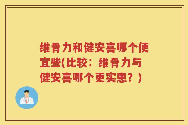维骨力和健安喜哪个便宜些(比较:维骨力与健安喜哪个更实惠?) 维骨力和健安喜哪个便宜些(比较:维骨力与健安喜哪个更实惠?)
