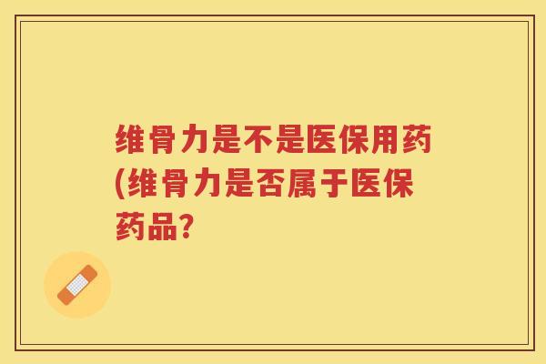 维骨力是不是医保用药(维骨力是否属于医保药品？