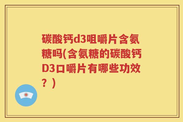 碳酸钙d3咀嚼片含氨糖吗(含氨糖的碳酸钙D3口嚼片有哪些功效?) 碳酸钙d3咀嚼片含氨糖吗(含氨糖的碳酸钙D3口嚼片有哪些功效?)