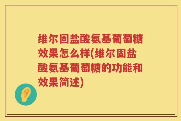 维尔固盐酸氨基葡萄糖效果怎么样(维尔固盐酸氨基葡萄糖的功能和效果简述)