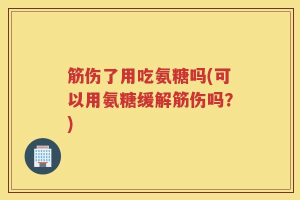 筋伤了用吃氨糖吗(可以用氨糖缓解筋伤吗？)