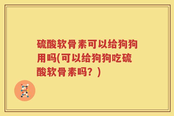 硫酸软骨素可以给狗狗用吗(可以给狗狗吃硫酸软骨素吗？)
