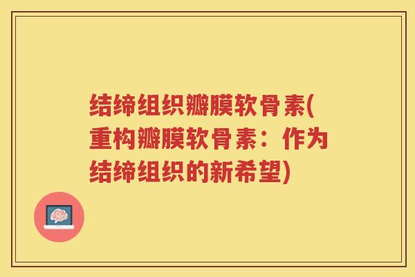 结缔组织瓣膜软骨素(重构瓣膜软骨素:作为结缔组织的新希望) 结缔组织瓣膜软骨素(重构瓣膜软骨素:作为结缔组织的新希望)