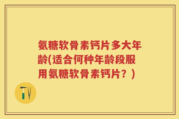 氨糖软骨素钙片多大年龄(适合何种年龄段服用氨糖软骨素钙片?) 氨糖软骨素钙片多大年龄(适合何种年龄段服用氨糖软骨素钙片?)