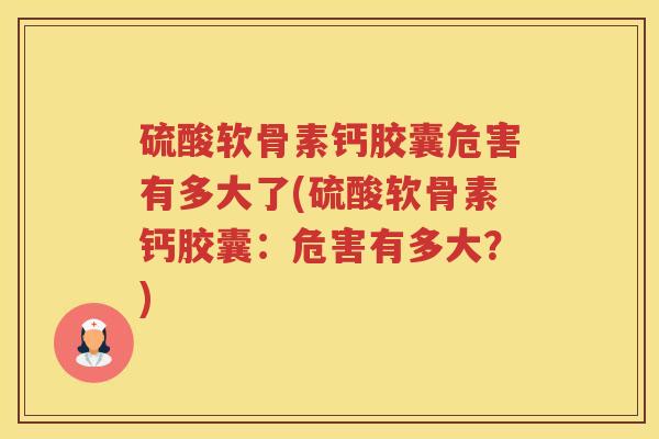 硫酸软骨素钙胶囊危害有多大了(硫酸软骨素钙胶囊:危害有多大?) 硫酸软骨素钙胶囊危害有多大了(硫酸软骨素钙胶囊:危害有多大?)