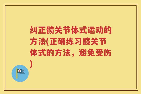 纠正髋关节体式运动的方法(正确练习髋关节体式的方法,避免受伤) 纠正髋关节体式运动的方法(正确练习髋关节体式的方法,避免受伤)