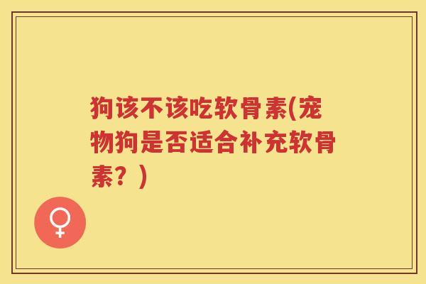 狗该不该吃软骨素(宠物狗是否适合补充软骨素?) 狗该不该吃软骨素(宠物狗是否适合补充软骨素?)