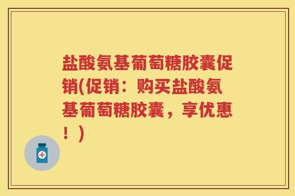 盐酸氨基葡萄糖胶囊促销(促销：购买盐酸氨基葡萄糖胶囊，享优惠！)
