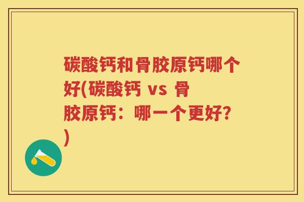 碳酸钙和骨胶原钙哪个好(碳酸钙 vs 骨胶原钙:哪一个更好?) 碳酸钙和骨胶原钙哪个好(碳酸钙 vs 骨胶原钙:哪一个更好?)