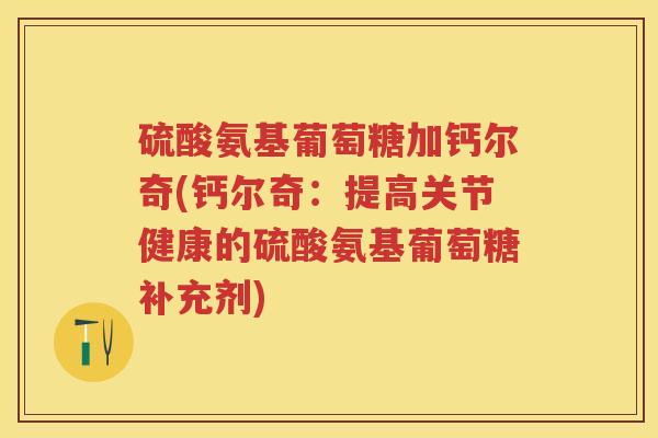 硫酸氨基葡萄糖加钙尔奇(钙尔奇:提高关节健康的硫酸氨基葡萄糖补充剂) 硫酸氨基葡萄糖加钙尔奇(钙尔奇:提高关节健康的硫酸氨基葡萄糖补充剂)