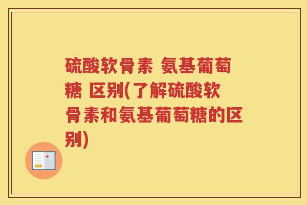 硫酸软骨素 氨基葡萄糖 区别(了解硫酸软骨素和氨基葡萄糖的区别) 硫酸软骨素 氨基葡萄糖 区别(了解硫酸软骨素和氨基葡萄糖的区别)
