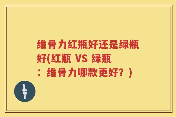 维骨力红瓶好还是绿瓶好(红瓶 VS 绿瓶:维骨力哪款更好?) 维骨力红瓶好还是绿瓶好(红瓶 VS 绿瓶:维骨力哪款更好?)