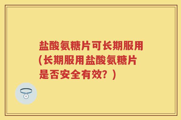 盐酸氨糖片可长期服用(长期服用盐酸氨糖片是否安全有效?) 盐酸氨糖片可长期服用(长期服用盐酸氨糖片是否安全有效?)