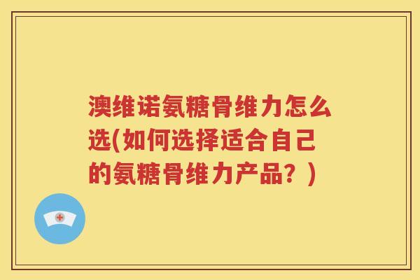 澳维诺氨糖骨维力怎么选(如何选择适合自己的氨糖骨维力产品?) 澳维诺氨糖骨维力怎么选(如何选择适合自己的氨糖骨维力产品?)