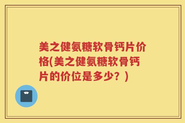 美之健氨糖软骨钙片价格(美之健氨糖软骨钙片的价位是多少?) 美之健氨糖软骨钙片价格(美之健氨糖软骨钙片的价位是多少?)
