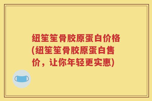 纽笙笙骨胶原蛋白价格(纽笙笙骨胶原蛋白售价，让你年轻更实惠)