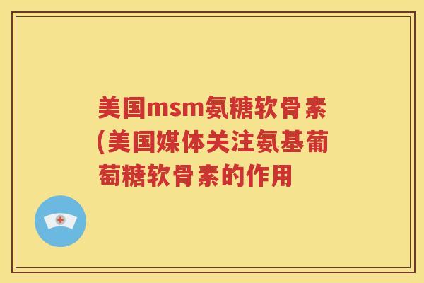 美国msm氨糖软骨素(美国媒体关注氨基葡萄糖软骨素的作用 美国msm氨糖软骨素(美国媒体关注氨基葡萄糖软骨素的作用