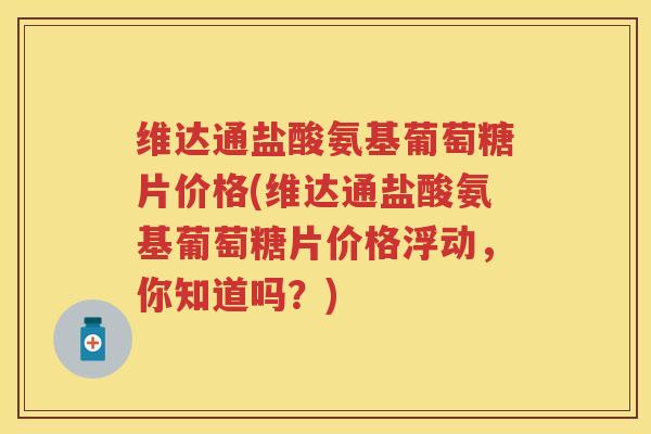 维达通盐酸氨基葡萄糖片价格(维达通盐酸氨基葡萄糖片价格浮动，你知道吗？)