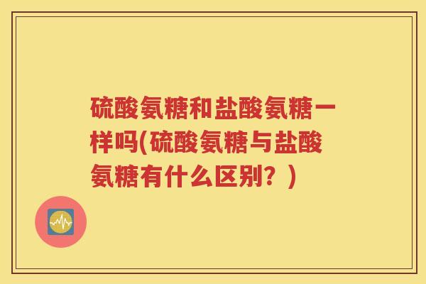 硫酸氨糖和盐酸氨糖一样吗(硫酸氨糖与盐酸氨糖有什么区别?) 硫酸氨糖和盐酸氨糖一样吗(硫酸氨糖与盐酸氨糖有什么区别?)
