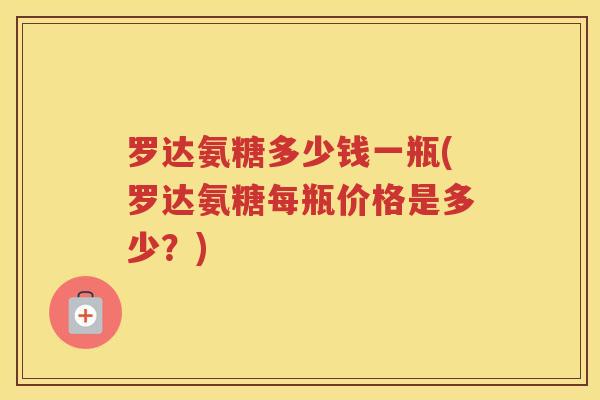罗达氨糖多少钱一瓶(罗达氨糖每瓶价格是多少?) 罗达氨糖多少钱一瓶(罗达氨糖每瓶价格是多少?)