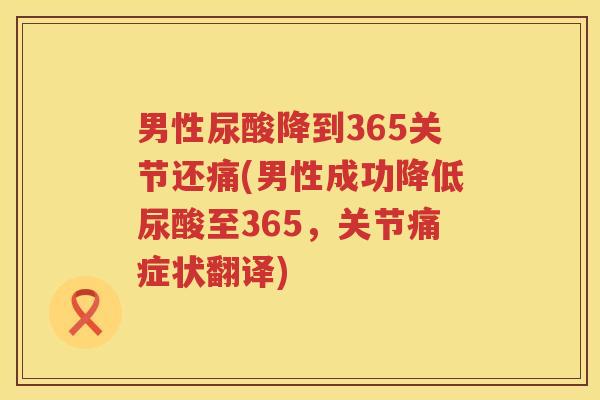 男性尿酸降到365关节还痛(男性成功降低尿酸至365，关节痛症状翻译)