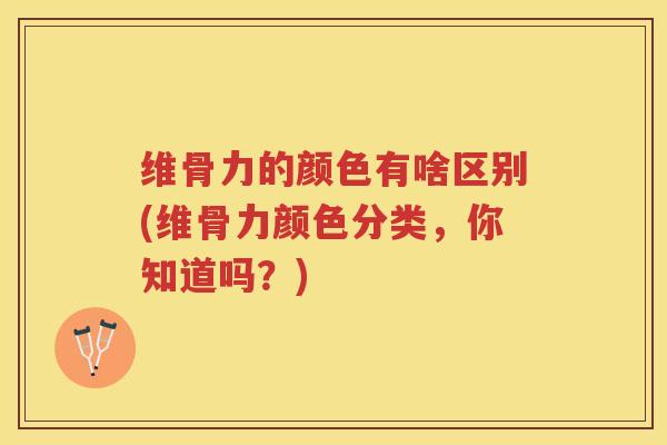 维骨力的颜色有啥区别(维骨力颜色分类,你知道吗?) 维骨力的颜色有啥区别(维骨力颜色分类,你知道吗?)