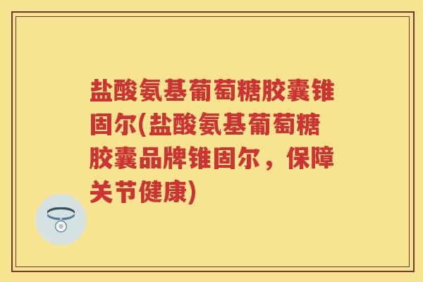 盐酸氨基葡萄糖胶囊锥固尔(盐酸氨基葡萄糖胶囊品牌锥固尔,保障关节健康) 盐酸氨基葡萄糖胶囊锥固尔(盐酸氨基葡萄糖胶囊品牌锥固尔,保障关节健康)