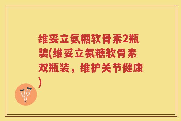 维妥立氨糖软骨素2瓶装(维妥立氨糖软骨素双瓶装，维护关节健康)