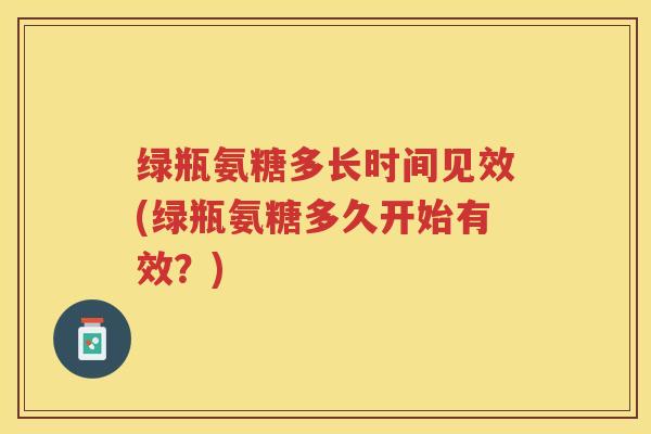 绿瓶氨糖多长时间见效(绿瓶氨糖多久开始有效?) 绿瓶氨糖多长时间见效(绿瓶氨糖多久开始有效?)