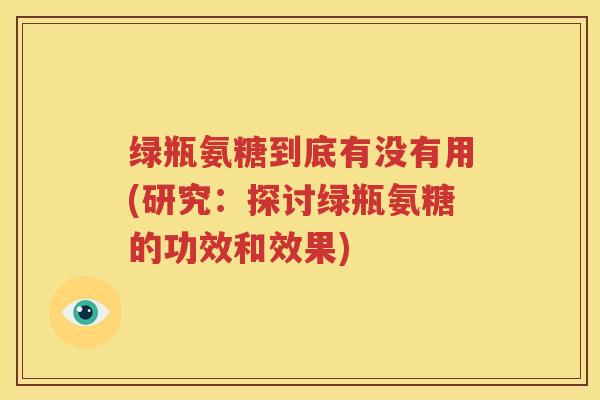 绿瓶氨糖到底有没有用(研究:探讨绿瓶氨糖的功效和效果) 绿瓶氨糖到底有没有用(研究:探讨绿瓶氨糖的功效和效果)