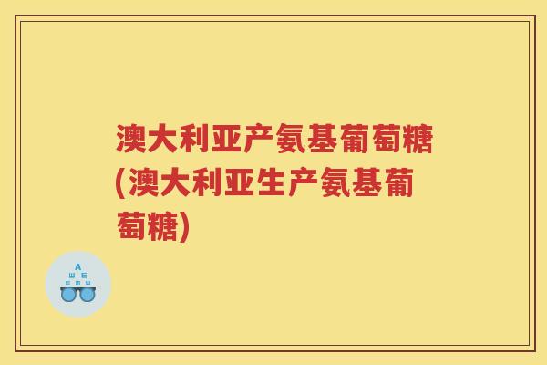 澳大利亚产氨基葡萄糖(澳大利亚生产氨基葡萄糖)