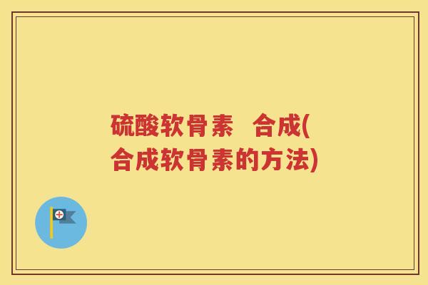 硫酸软骨素 合成(合成软骨素的方法) 硫酸软骨素 合成(合成软骨素的方法)