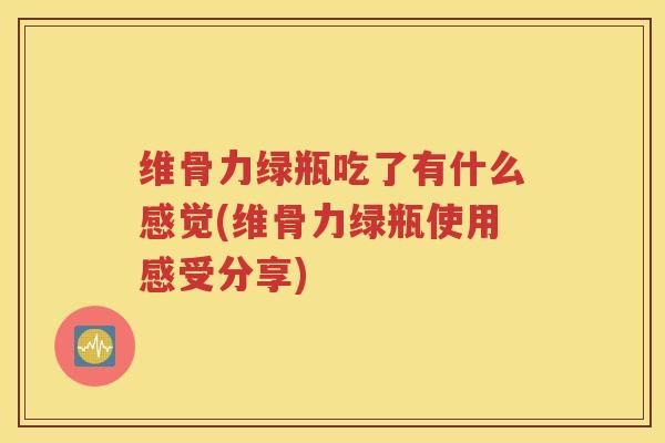 维骨力绿瓶吃了有什么感觉(维骨力绿瓶使用感受分享) 维骨力绿瓶吃了有什么感觉(维骨力绿瓶使用感受分享)