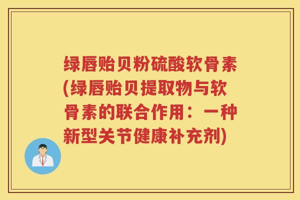 绿唇贻贝粉硫酸软骨素(绿唇贻贝提取物与软骨素的联合作用:一种新型关节健康补充剂) 绿唇贻贝粉硫酸软骨素(绿唇贻贝提取物与软骨素的联合作用:一种新型关节健康补充剂)