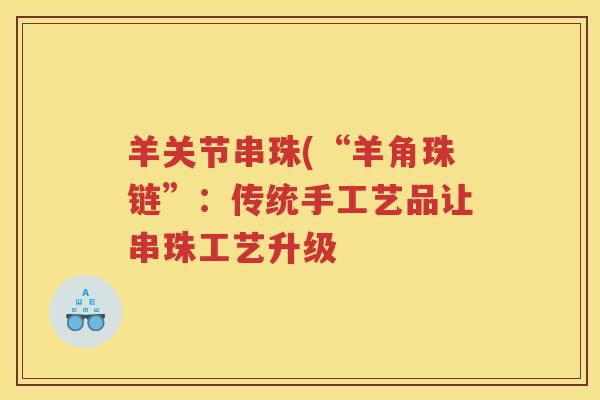 羊关节串珠(“羊角珠链”:传统手工艺品让串珠工艺升级 羊关节串珠(“羊角珠链”:传统手工艺品让串珠工艺升级