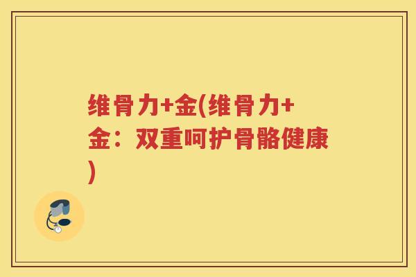 维骨力+金(维骨力+金:双重呵护骨骼健康) 维骨力+金(维骨力+金:双重呵护骨骼健康)