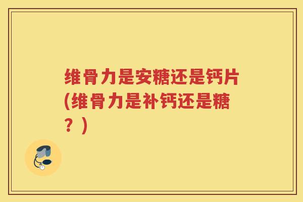 维骨力是安糖还是钙片(维骨力是补钙还是糖?) 维骨力是安糖还是钙片(维骨力是补钙还是糖?)