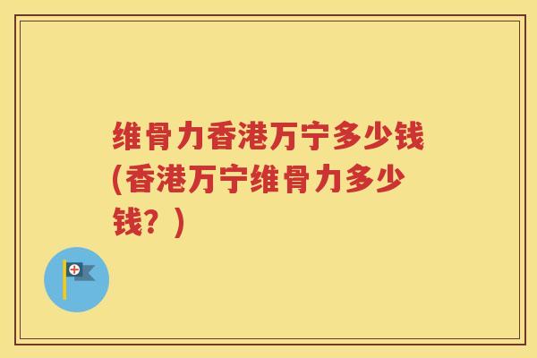 维骨力香港万宁多少钱(香港万宁维骨力多少钱?) 维骨力香港万宁多少钱(香港万宁维骨力多少钱?)