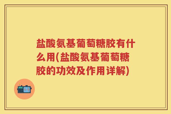 盐酸氨基葡萄糖胶有什么用(盐酸氨基葡萄糖胶的功效及作用详解) 盐酸氨基葡萄糖胶有什么用(盐酸氨基葡萄糖胶的功效及作用详解)