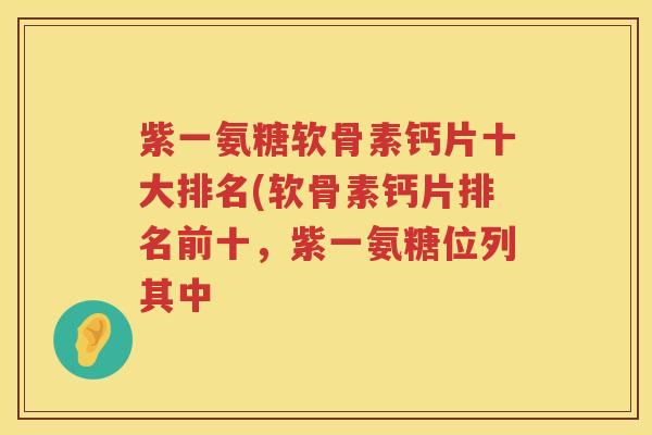紫一氨糖软骨素钙片十大排名(软骨素钙片排名前十,紫一氨糖位列其中 紫一氨糖软骨素钙片十大排名(软骨素钙片排名前十,紫一氨糖位列其中
