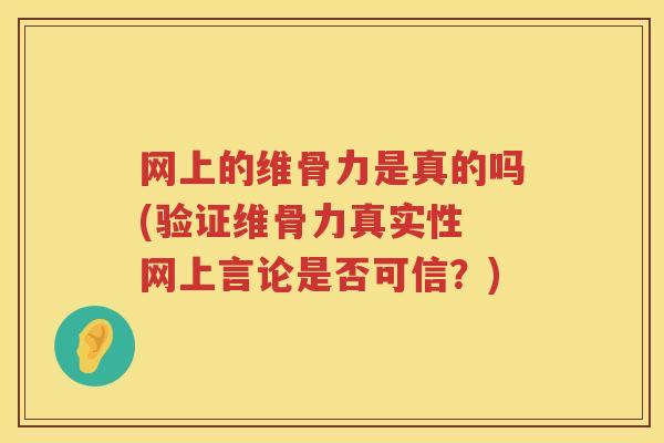 网上的维骨力是真的吗(验证维骨力真实性 网上言论是否可信?) 网上的维骨力是真的吗(验证维骨力真实性 网上言论是否可信?)