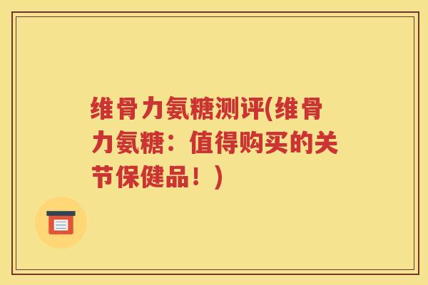 维骨力氨糖测评(维骨力氨糖：值得购买的关节保健品！)