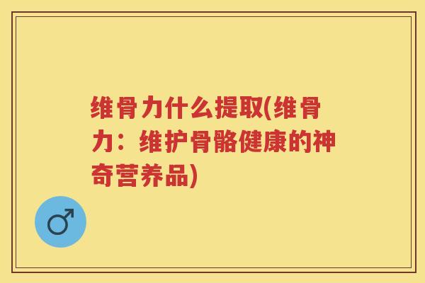 维骨力什么提取(维骨力:维护骨骼健康的神奇营养品) 维骨力什么提取(维骨力:维护骨骼健康的神奇营养品)